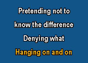 Pretending not to

know the difference
Denying what

Hanging on and on