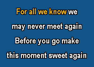 For all we know we
may never meet again

Before you go make

this moment sweet again