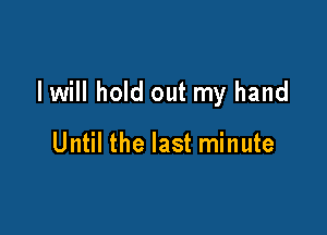 I will hold out my hand

Until the last minute
