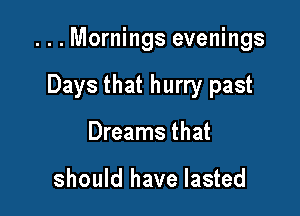 ...Mornings evenings

Days that hurry past
Dreams that

should have lasted