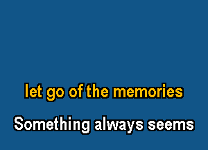 let go of the memories

Something always seems