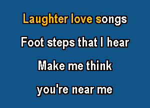 Laughter love songs

Foot steps thatl hear
Make me think

you're near me