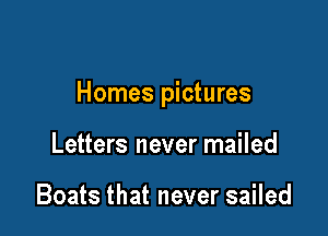 Homes pictures

Letters never mailed

Boats that never sailed