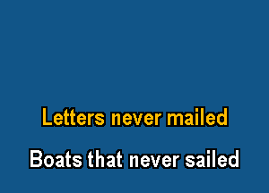 Letters never mailed

Boats that never sailed