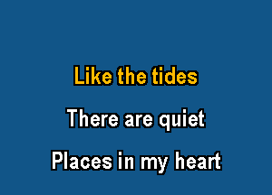 Like the tides

There are quiet

Places in my heart