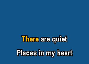 There are quiet

Places in my heart