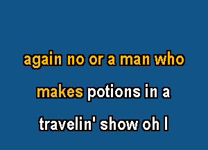 again no or a man who

makes potions in a

travelin' show oh I