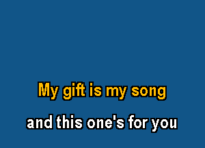 My gift is my song

and this one's for you