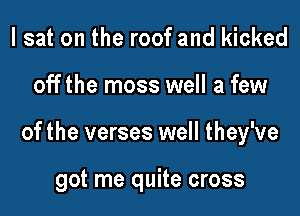 I sat on the roof and kicked

off the moss well a few

of the verses well they've

got me quite cross