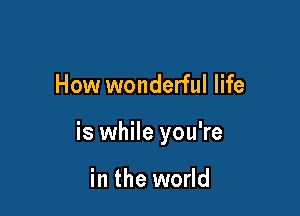 How wonderful life

is while you're

in the world