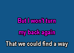 That we could find a way