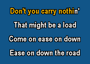 Don't you carry nothin'

That might be a load
Come on ease on down

Ease on down the road