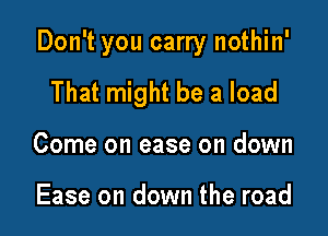 Don't you carry nothin'

That might be a load
Come on ease on down

Ease on down the road