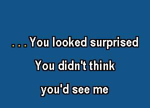 . . . You looked surprised

You didn't think

you'd see me