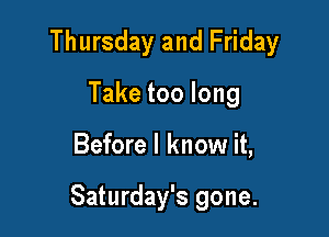 Thursday and Friday
Taketoolong

Before I know it,

Saturday's gone.