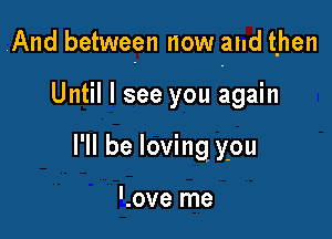 And between now and then

Until I see you again
I'll be loving you

Love me