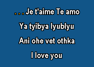 . . . Je t'aime Te amo

Ya tyibya lyublyu

Ani ohe vet othka

I love you