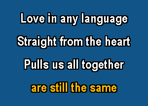 Love in any language

Straight from the heart

Pulls us all together

are still the same