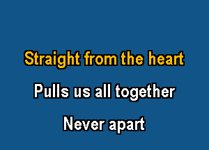 Straight from the heart

Pulls us all together

Never apart