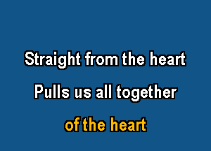 Straight from the heart

Pulls us all together

ofthe heart
