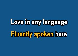 Love in any language

Fluently spoken here