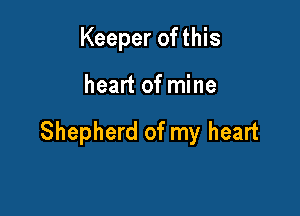 Keeper of this

heart of mine

Shepherd of my heart