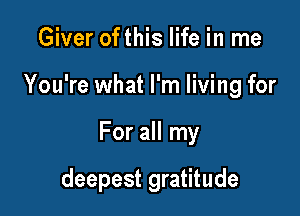 Giver ofthis life in me
You're what I'm living for

For all my

deepest gratitude