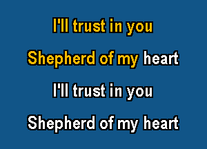 I'll trust in you
Shepherd of my heart

I'll trust in you

Shepherd of my heart