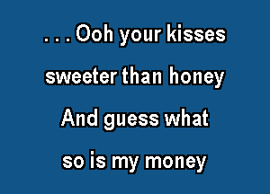 ...Ooh your kisses

sweeterthan honey

And guess what

so is my money