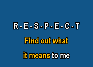 R-E-S-P-E-C-T
Findoutwhat

it means to me