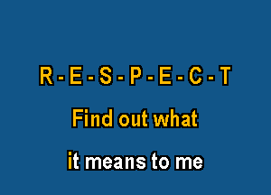 R-E-S-P-E-C-T
Findoutwhat

it means to me