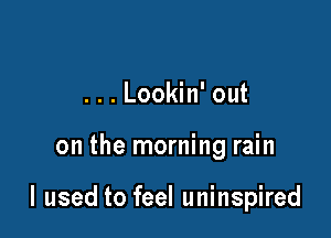 ...Lookin' out

on the morning rain

I used to feel uninspired
