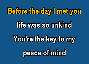 Before the day I met you

life was so unkind

You're the key to my

peace of mind
