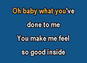 Oh baby what you've

done to me
You make me feel

so good inside