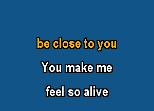 be close to you

You make me

feel so alive