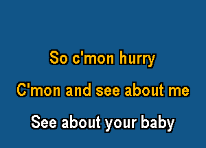 So c'mon hurry

C'mon and see about me

See about your baby