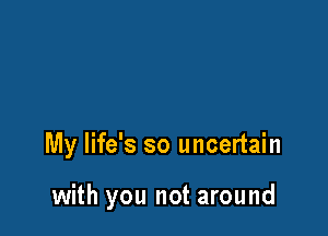 My life's so uncertain

with you not around