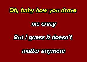 Oh, baby how you drove

me crazy
But I guess it doesn't

matter anymore