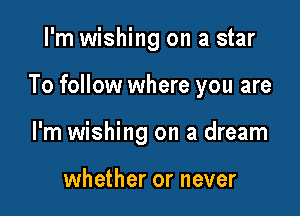 I'm wishing on a star

To follow where you are

I'm wishing on a dream

whether or never