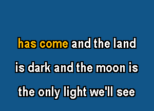 has come and the land

is dark and the moon is

the only light we'll see