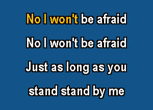 No I won't be afraid

No I won't be afraid

Just as long as you

stand stand by me