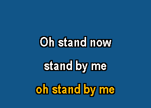 Oh stand now

stand by me

oh stand by me