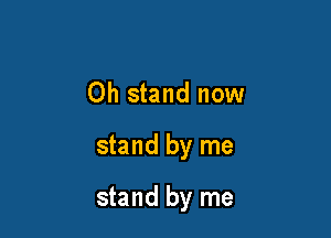 Oh stand now

stand by me

stand by me