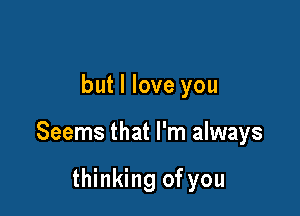 but I love you

Seems that I'm always

thinking of you