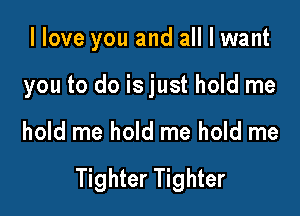 llove you and all I want

you to do is just hold me

hold me hold me hold me

Tighter Tighter