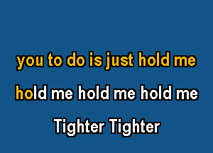 you to do is just hold me

hold me hold me hold me

Tighter Tighter