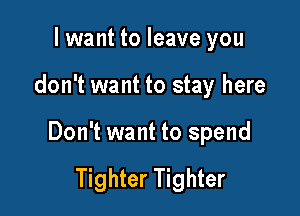 I want to leave you

don't want to stay here

Don't want to spend

Tighter Tighter