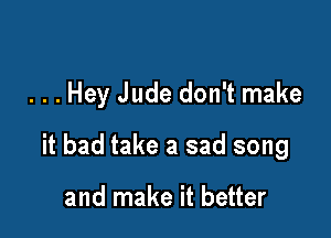 ...Hey Jude don't make

it bad take a sad song

and make it better