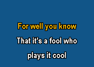 For well you know

That it's a fool who

plays it cool