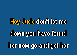 Hey Jude don't let me

down you have found

her now go and get her